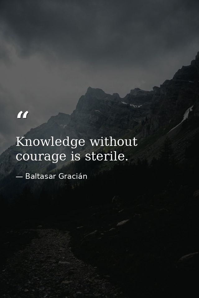Knowledge without courage is sterile. — Baltasar Gracián