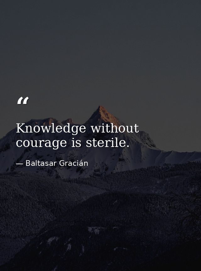 Knowledge without courage is sterile. — Baltasar Gracián