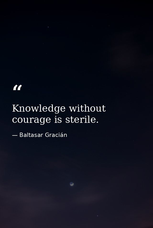 Knowledge without courage is sterile. — Baltasar Gracián