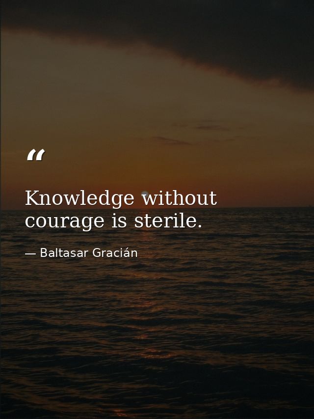 Knowledge without courage is sterile. — Baltasar Gracián