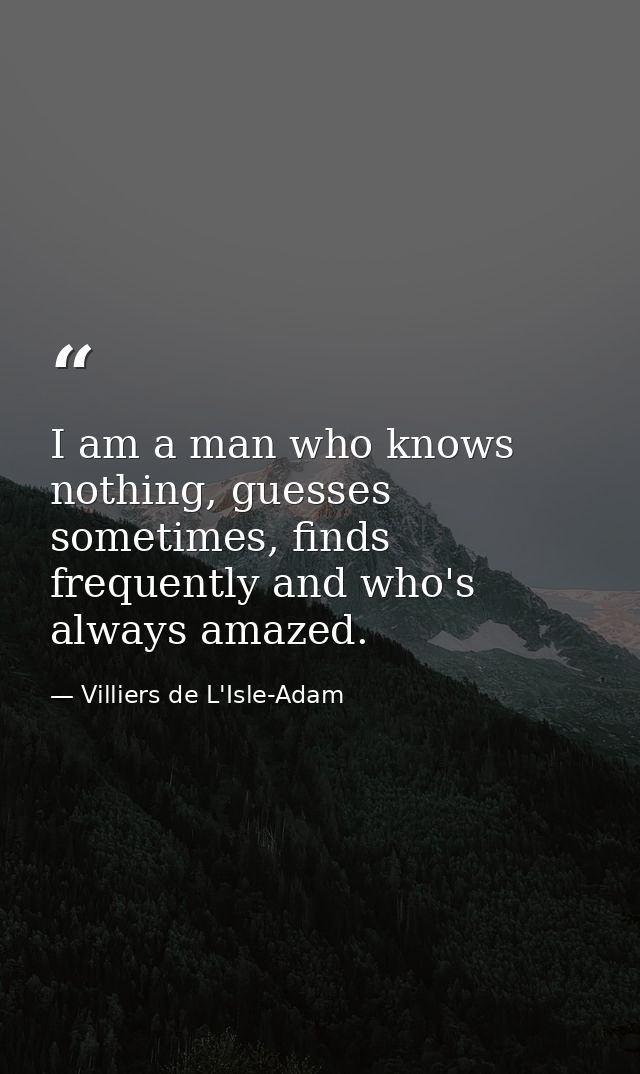 I am a man who knows nothing, guesses sometimes, finds frequently and who's always amazed. — Villiers de L'Isle-Adam