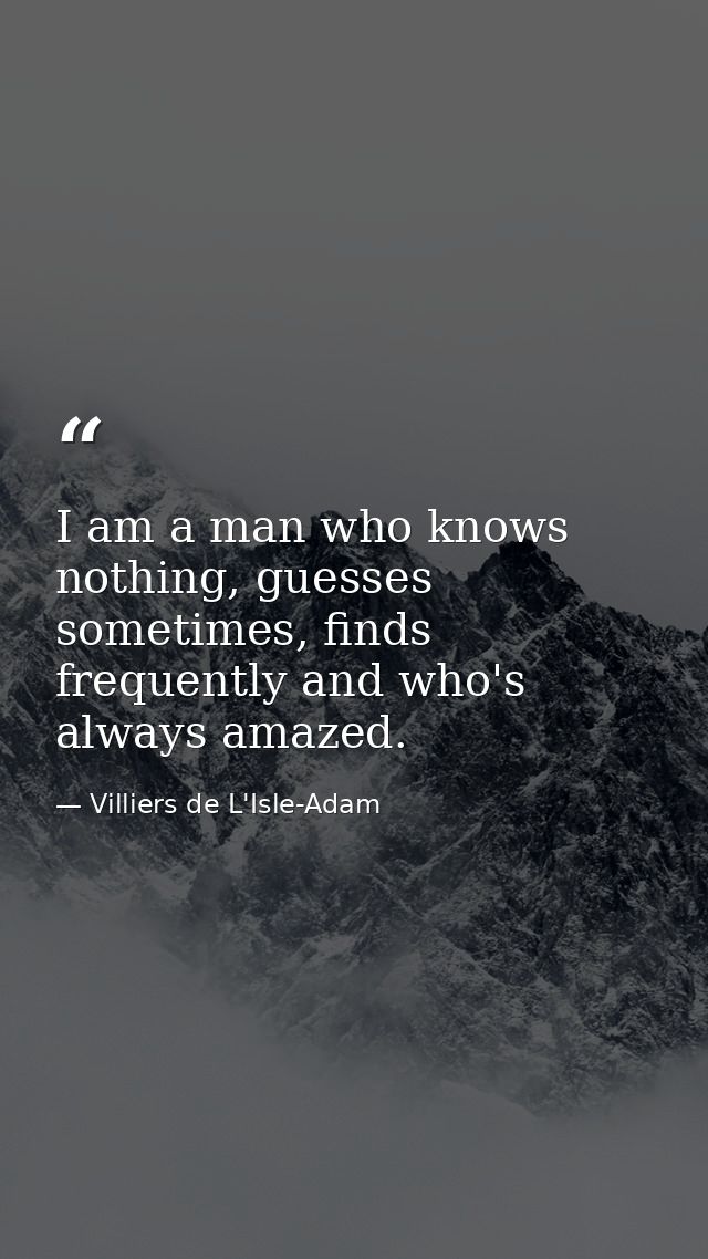 I am a man who knows nothing, guesses sometimes, finds frequently and who's always amazed. — Villiers de L'Isle-Adam