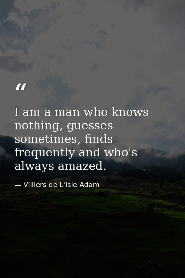 I am a man who knows nothing, guesses sometimes, finds frequently and who's always amazed. — Villiers de L'Isle-Adam