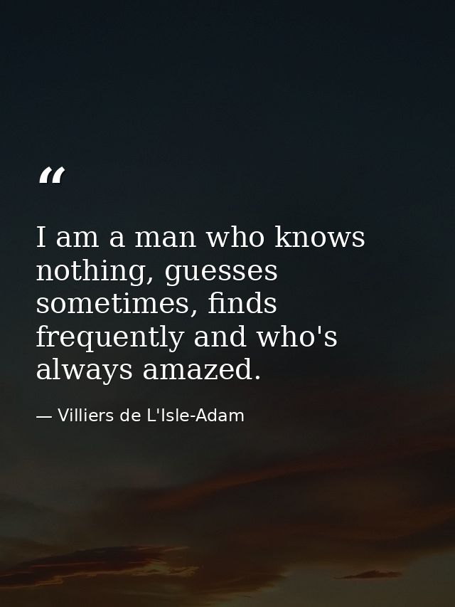 I am a man who knows nothing, guesses sometimes, finds frequently and who's always amazed. — Villiers de L'Isle-Adam