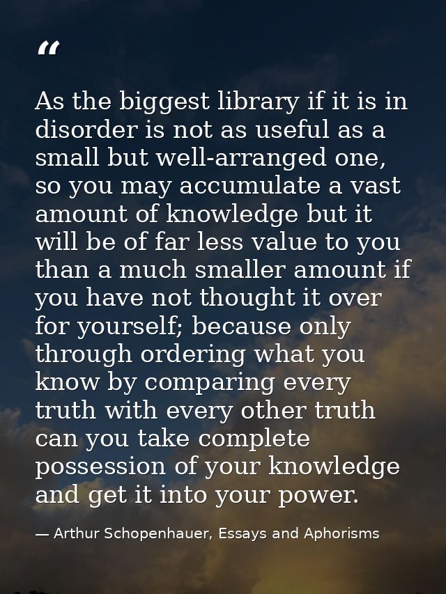 As the biggest library if it is in disorder is not as useful as a small but well-arranged one, so you may accumulate a v — Arthur Schopenhauer, Essays and Aphorisms