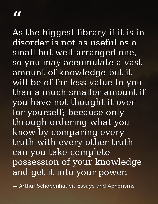 As the biggest library if it is in disorder is not as useful as a small but well-arranged one, so you may accumulate a v — Arthur Schopenhauer, Essays and Aphorisms