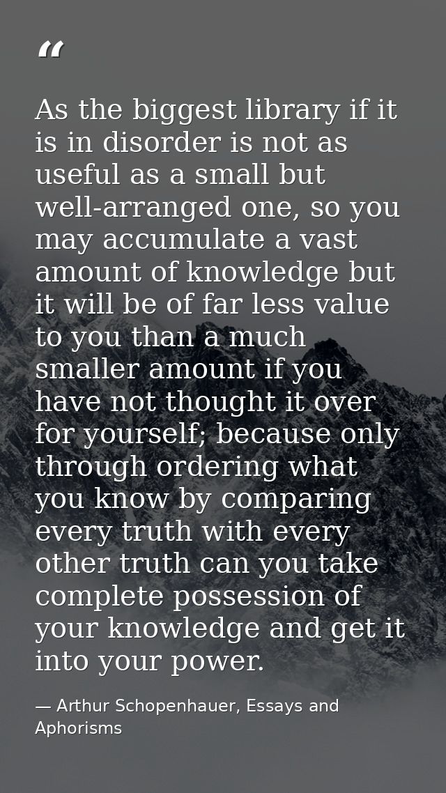 As the biggest library if it is in disorder is not as useful as a small but well-arranged one, so you may accumulate a v — Arthur Schopenhauer, Essays and Aphorisms
