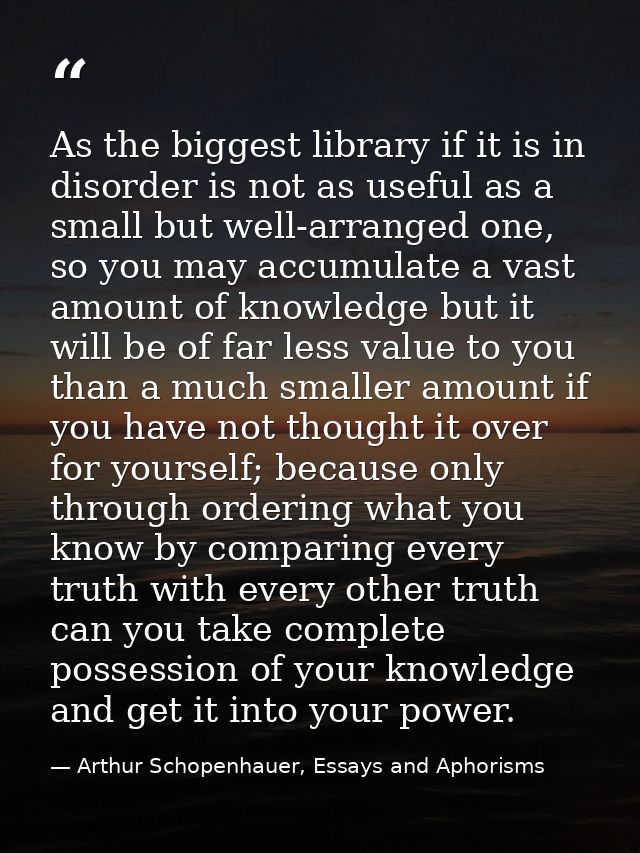As the biggest library if it is in disorder is not as useful as a small but well-arranged one, so you may accumulate a v — Arthur Schopenhauer, Essays and Aphorisms