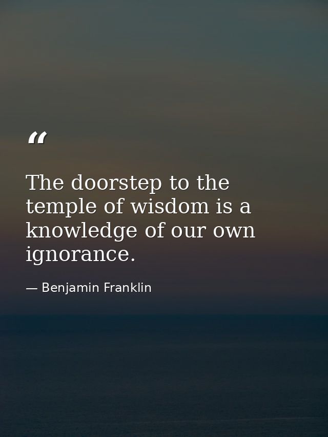 The doorstep to the temple of wisdom is a knowledge of our own ignorance. — Benjamin Franklin