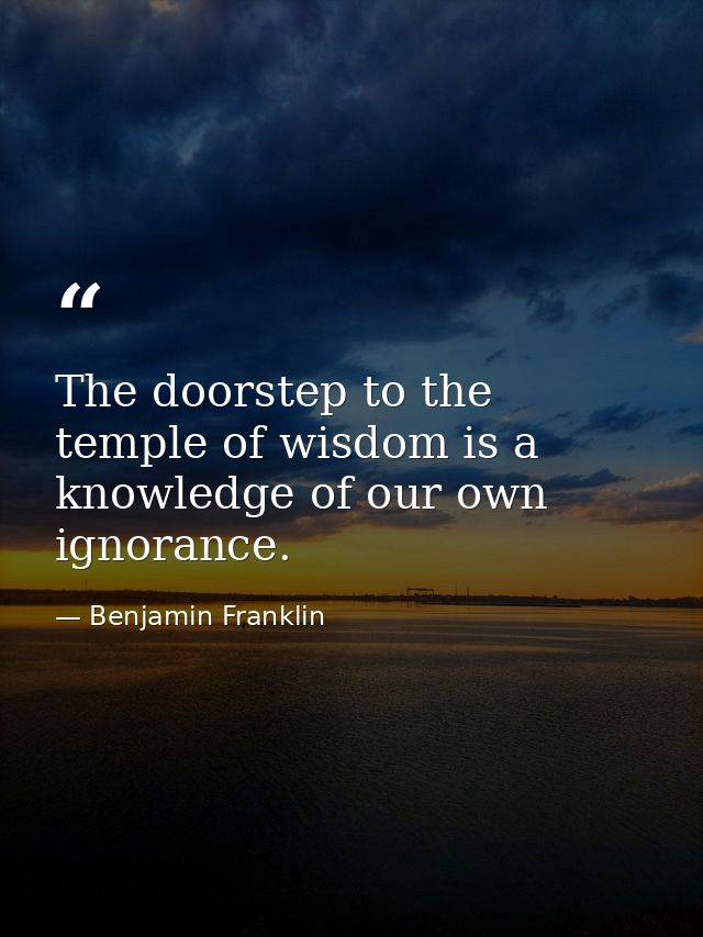 The doorstep to the temple of wisdom is a knowledge of our own ignorance. — Benjamin Franklin