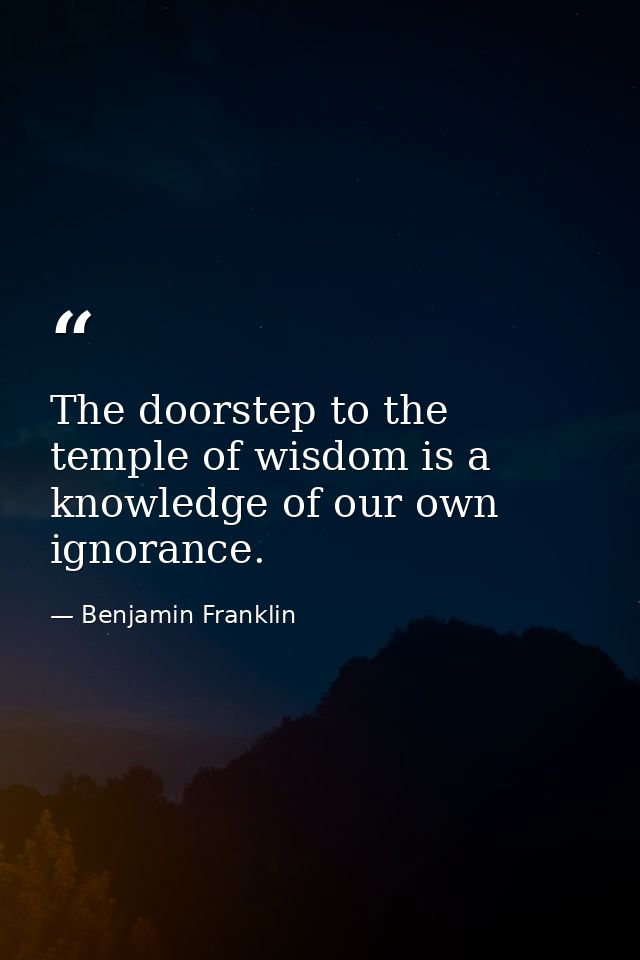 The doorstep to the temple of wisdom is a knowledge of our own ignorance. — Benjamin Franklin