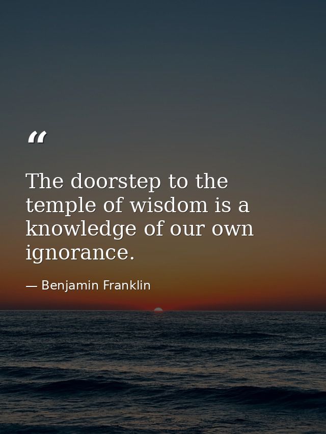 The doorstep to the temple of wisdom is a knowledge of our own ignorance. — Benjamin Franklin
