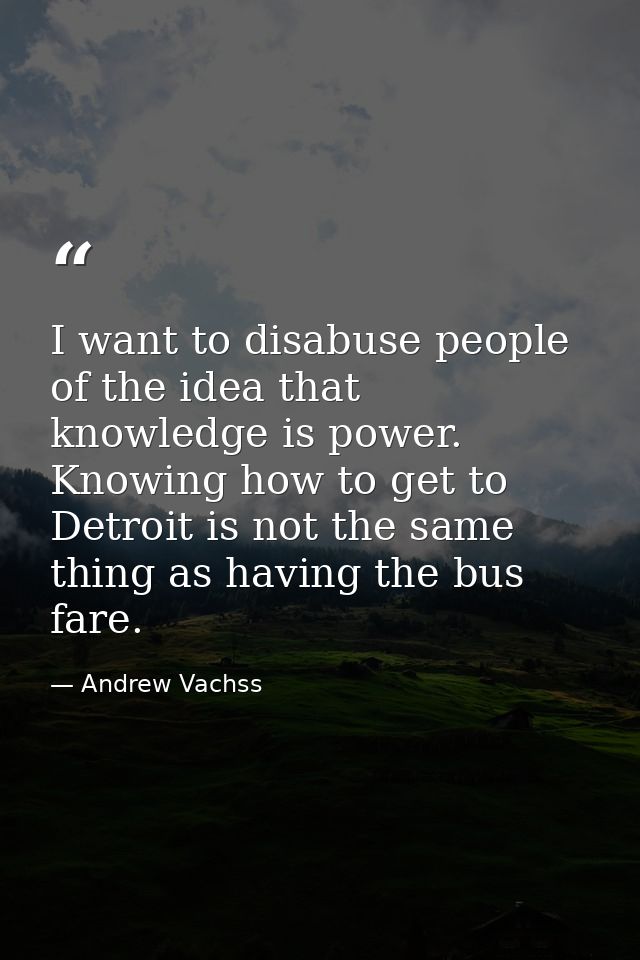 I want to disabuse people of the idea that knowledge is power. Knowing how to get to Detroit is not the same thing as ha — Andrew Vachss