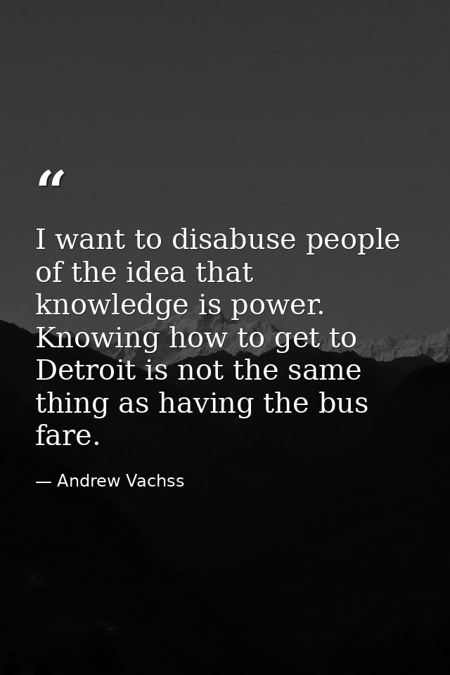 I want to disabuse people of the idea that knowledge is power. Knowing how to get to Detroit is not the same thing as ha — Andrew Vachss