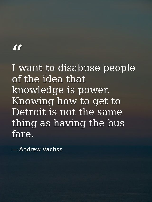 I want to disabuse people of the idea that knowledge is power. Knowing how to get to Detroit is not the same thing as ha — Andrew Vachss