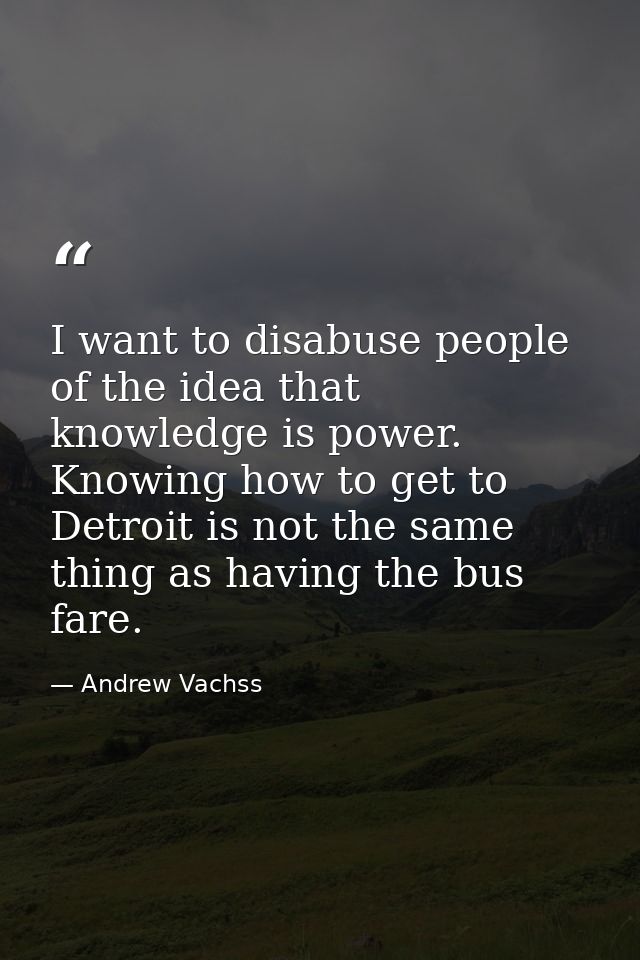 I want to disabuse people of the idea that knowledge is power. Knowing how to get to Detroit is not the same thing as ha — Andrew Vachss