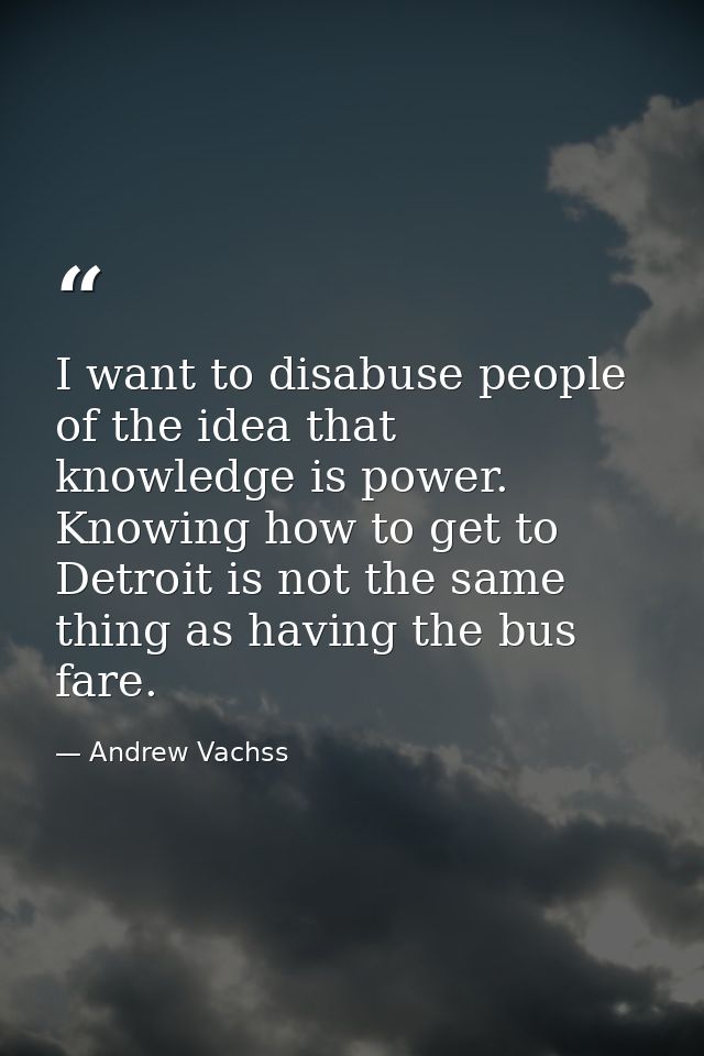 I want to disabuse people of the idea that knowledge is power. Knowing how to get to Detroit is not the same thing as ha — Andrew Vachss