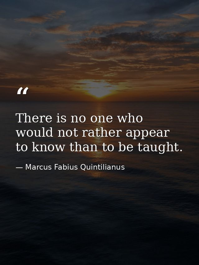 There is no one who would not rather appear to know than to be taught. — Marcus Fabius Quintilianus