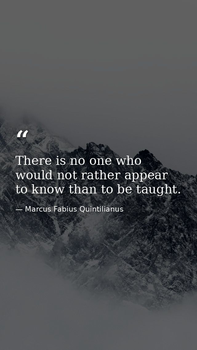 There is no one who would not rather appear to know than to be taught. — Marcus Fabius Quintilianus