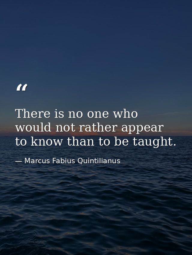 There is no one who would not rather appear to know than to be taught. — Marcus Fabius Quintilianus