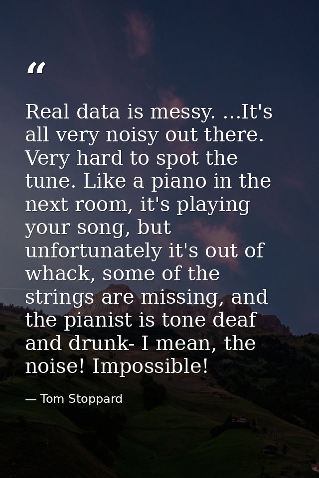 Real data is messy. ...It's all very noisy out there. Very hard to spot the tune. Like a piano in the next room, it's pl — Tom Stoppard