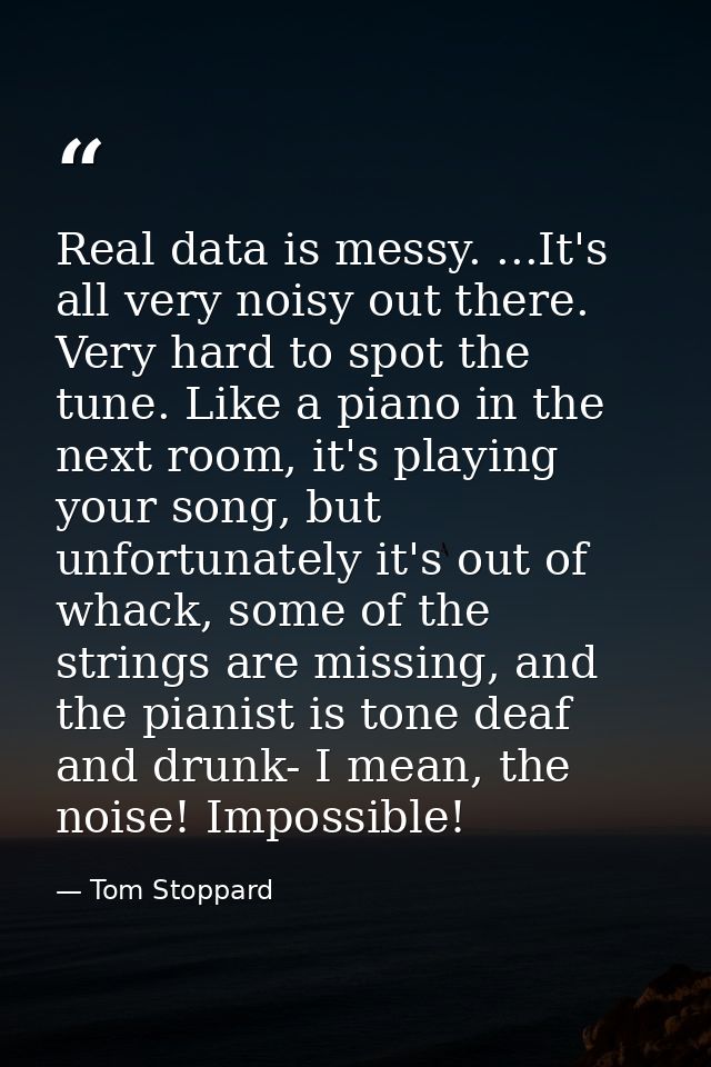 Real data is messy. ...It's all very noisy out there. Very hard to spot the tune. Like a piano in the next room, it's pl — Tom Stoppard