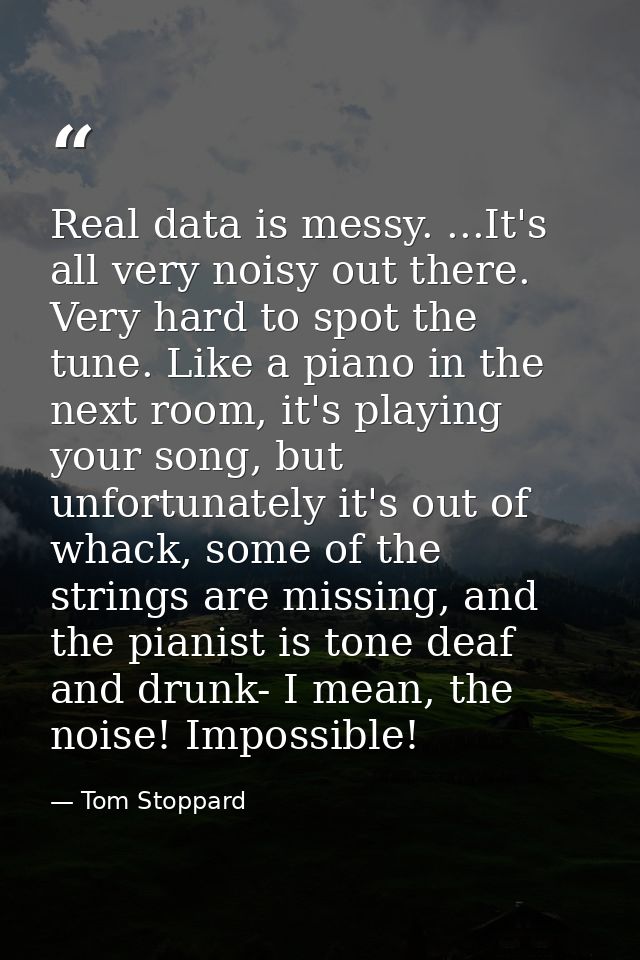 Real data is messy. ...It's all very noisy out there. Very hard to spot the tune. Like a piano in the next room, it's pl — Tom Stoppard