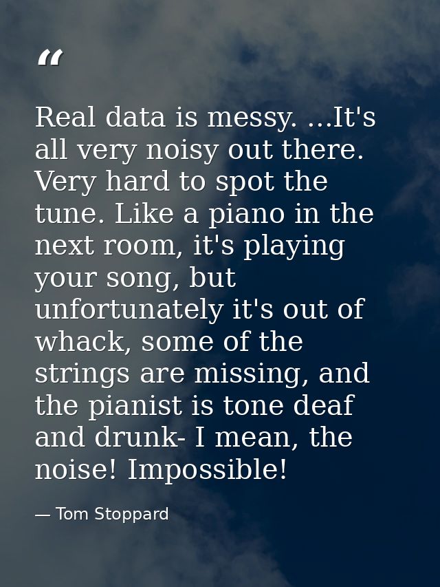 Real data is messy. ...It's all very noisy out there. Very hard to spot the tune. Like a piano in the next room, it's pl — Tom Stoppard
