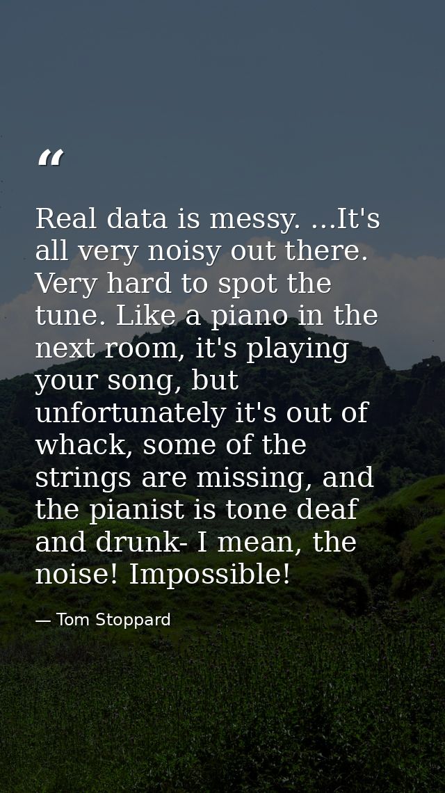 Real data is messy. ...It's all very noisy out there. Very hard to spot the tune. Like a piano in the next room, it's pl — Tom Stoppard