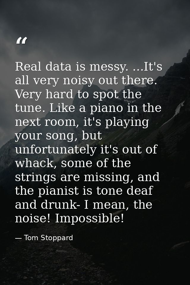 Real data is messy. ...It's all very noisy out there. Very hard to spot the tune. Like a piano in the next room, it's pl — Tom Stoppard