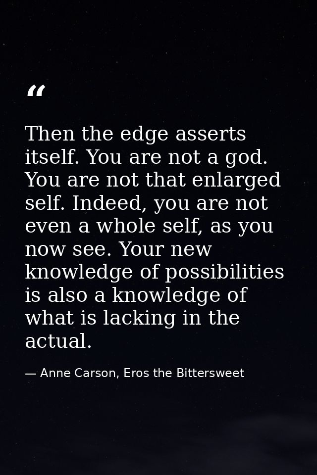 Then the edge asserts itself. You are not a god. You are not that enlarged self. Indeed, you are not even a whole self,  — Anne Carson, Eros the Bittersweet