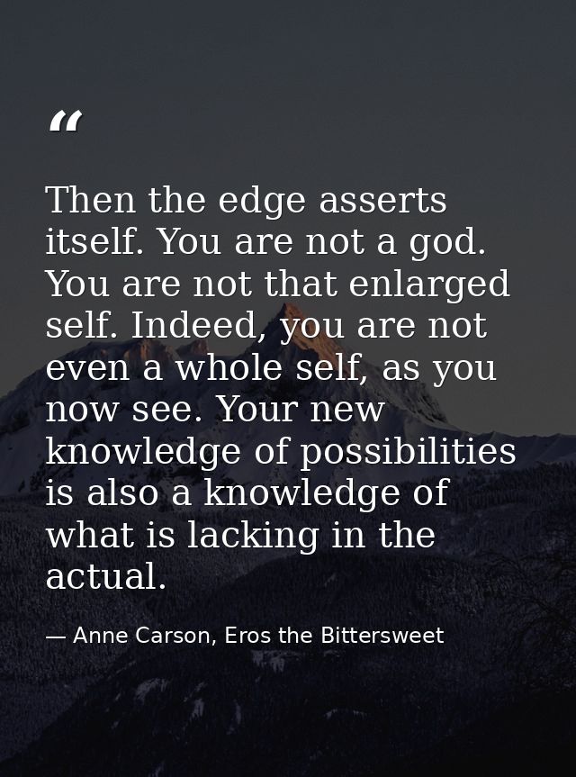 Then the edge asserts itself. You are not a god. You are not that enlarged self. Indeed, you are not even a whole self,  — Anne Carson, Eros the Bittersweet