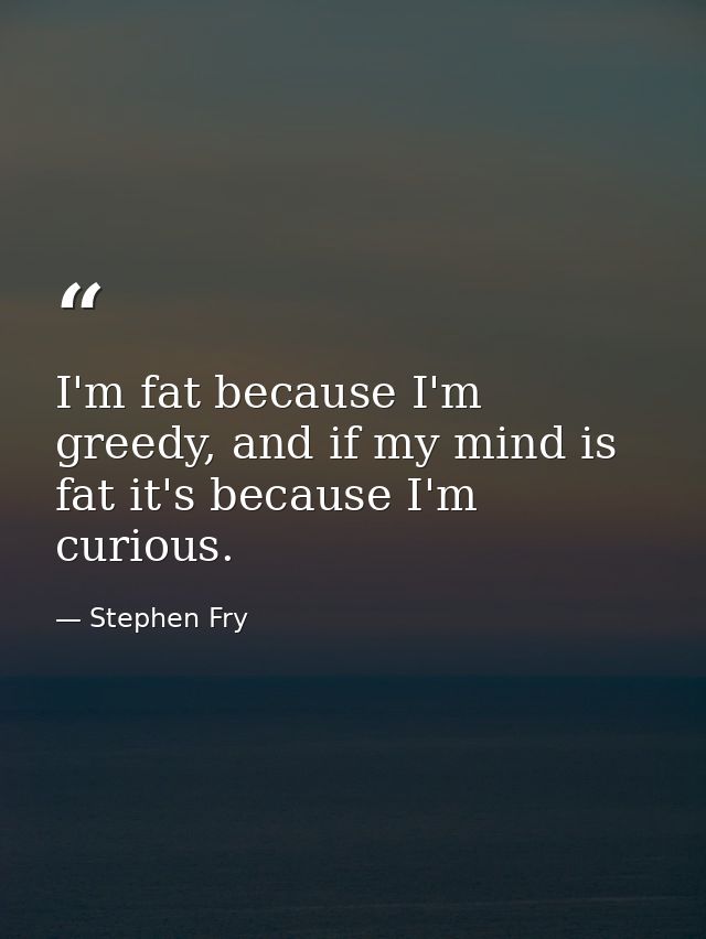I'm fat because I'm greedy, and if my mind is fat it's because I'm curious. — Stephen Fry