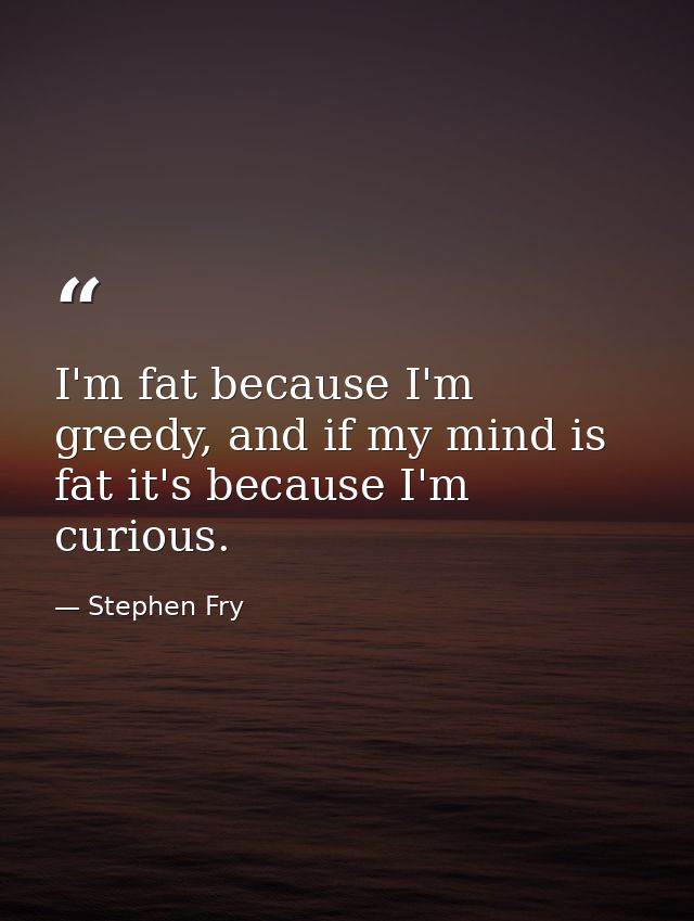 I'm fat because I'm greedy, and if my mind is fat it's because I'm curious. — Stephen Fry