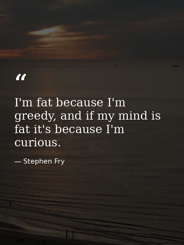 I'm fat because I'm greedy, and if my mind is fat it's because I'm curious. — Stephen Fry
