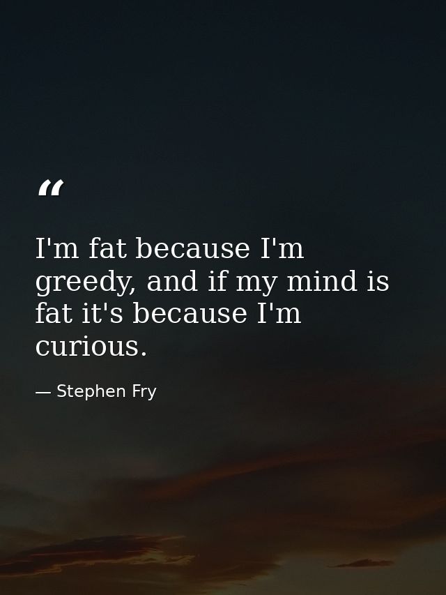 I'm fat because I'm greedy, and if my mind is fat it's because I'm curious. — Stephen Fry