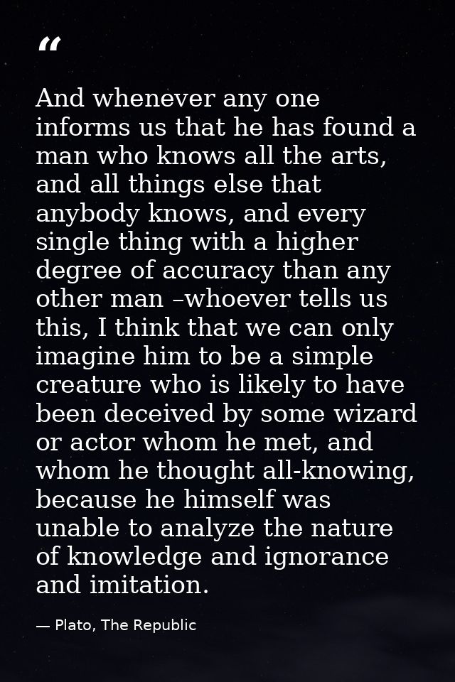And whenever any one informs us that he has found a man who knows all the arts, and all things else that anybody knows,  — Plato, The Republic