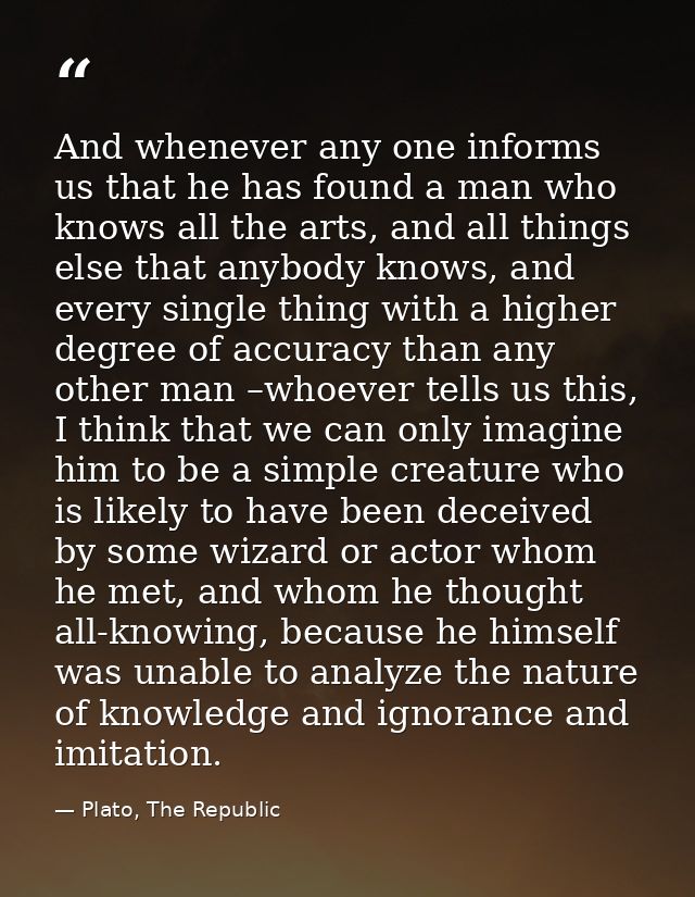 And whenever any one informs us that he has found a man who knows all the arts, and all things else that anybody knows,  — Plato, The Republic