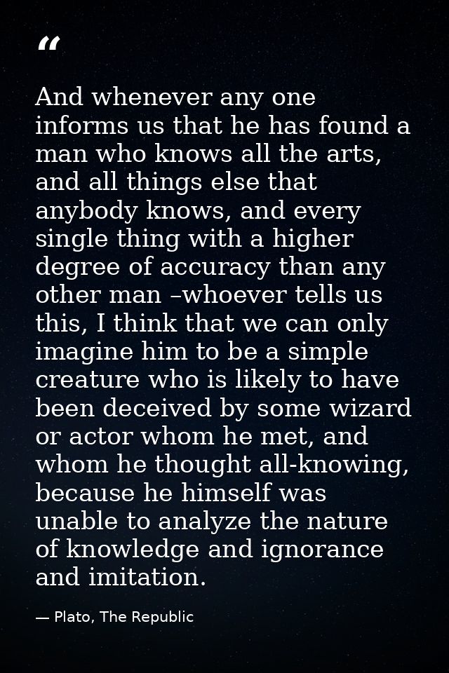 And whenever any one informs us that he has found a man who knows all the arts, and all things else that anybody knows,  — Plato, The Republic