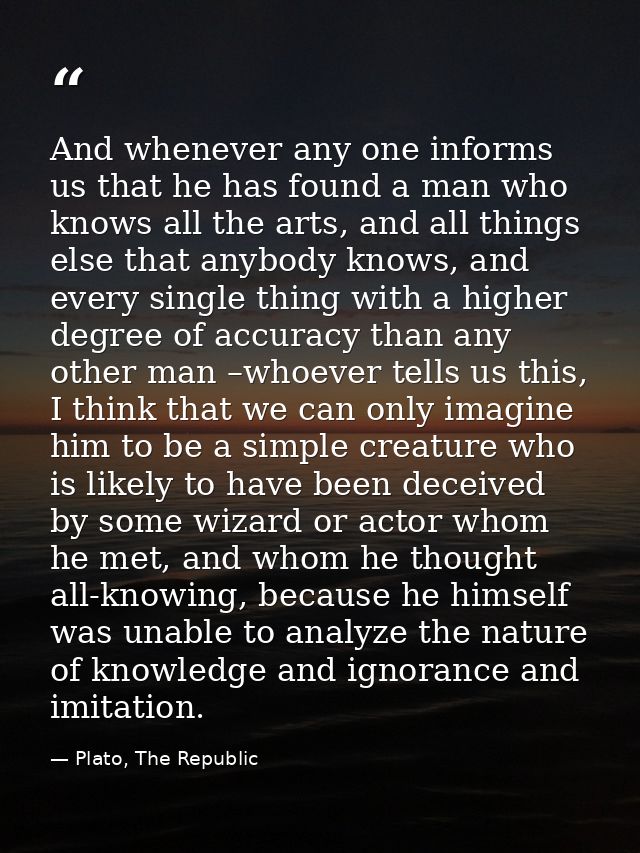 And whenever any one informs us that he has found a man who knows all the arts, and all things else that anybody knows,  — Plato, The Republic