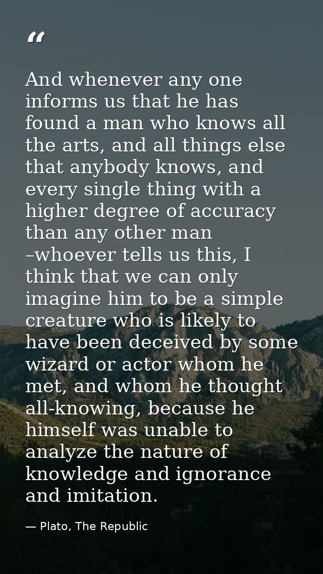 And whenever any one informs us that he has found a man who knows all the arts, and all things else that anybody knows,  — Plato, The Republic