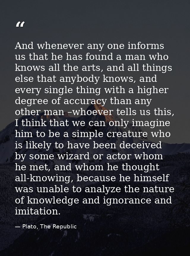 And whenever any one informs us that he has found a man who knows all the arts, and all things else that anybody knows,  — Plato, The Republic