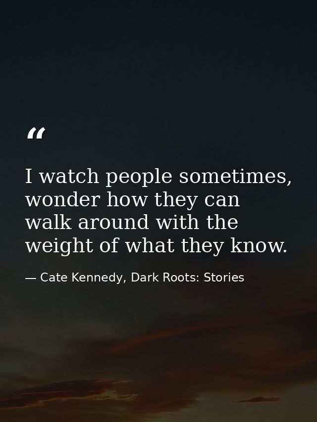 I watch people sometimes, wonder how they can walk around with the weight of what they know. — Cate Kennedy, Dark Roots: Stories