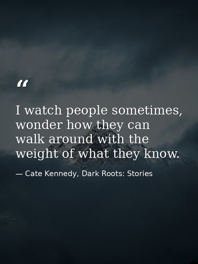 I watch people sometimes, wonder how they can walk around with the weight of what they know. — Cate Kennedy, Dark Roots: Stories