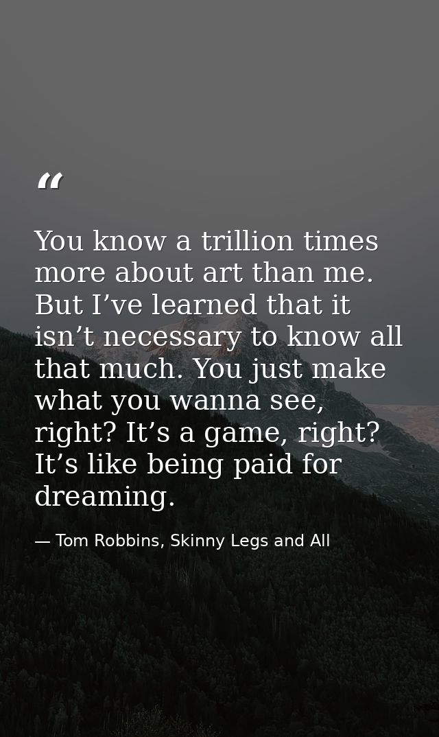 You know a trillion times more about art than me. But I’ve learned that it isn’t necessary to know all that much. You ju — Tom Robbins, Skinny Legs and All
