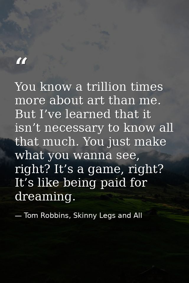 You know a trillion times more about art than me. But I’ve learned that it isn’t necessary to know all that much. You ju — Tom Robbins, Skinny Legs and All