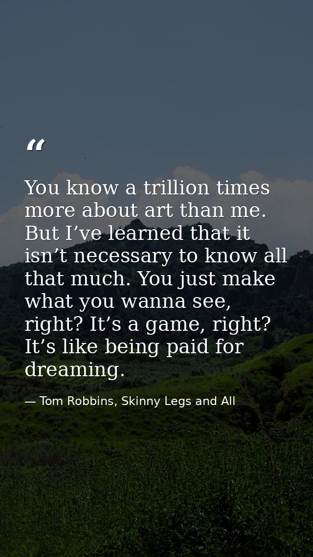 You know a trillion times more about art than me. But I’ve learned that it isn’t necessary to know all that much. You ju — Tom Robbins, Skinny Legs and All