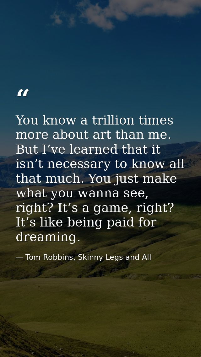 You know a trillion times more about art than me. But I’ve learned that it isn’t necessary to know all that much. You ju — Tom Robbins, Skinny Legs and All