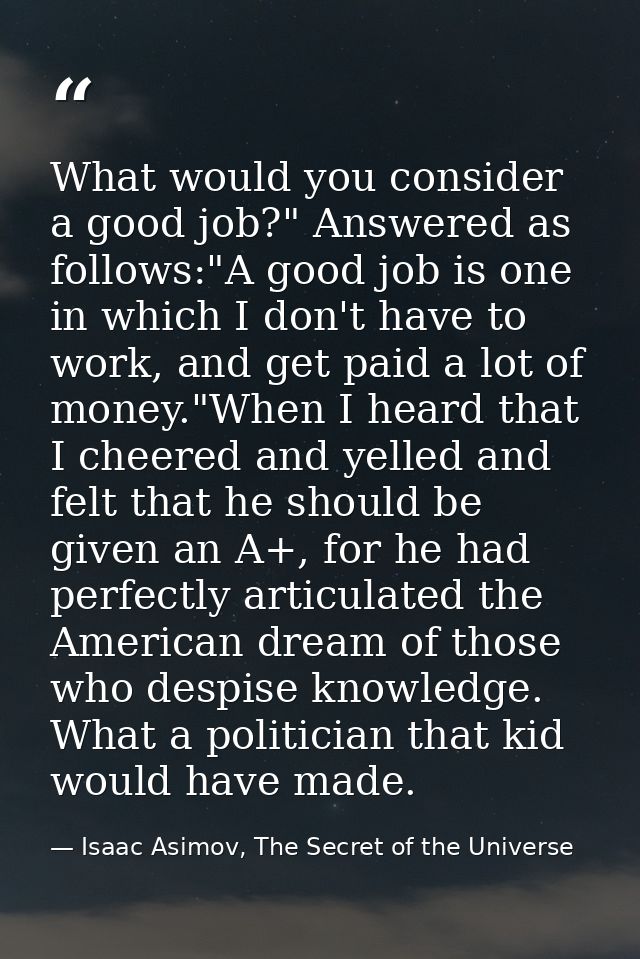 What would you consider a good job?" Answered as follows:"A good job is one in which I don't have to work, and get paid  — Isaac Asimov, The Secret of the Universe