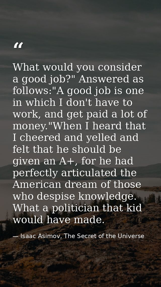 What would you consider a good job?" Answered as follows:"A good job is one in which I don't have to work, and get paid  — Isaac Asimov, The Secret of the Universe